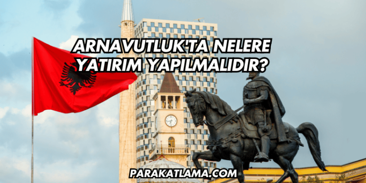 Arnavutluk'ta Nelere Yatırım Yapılmalıdır?