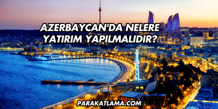 Azerbaycan'da Nelere Yatırım Yapılmalıdır?