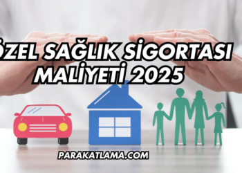 Özel Sağlık Sigortası Maliyeti 2025