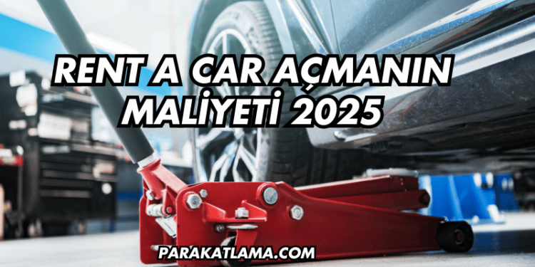 Rent a Car Açmanın Maliyeti 2025