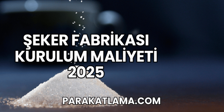 Şeker Fabrikası Kurulum Maliyeti 2025