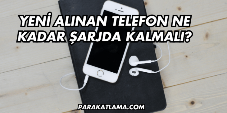 Yeni Alınan Telefon Ne Kadar Şarjda Kalmalı?