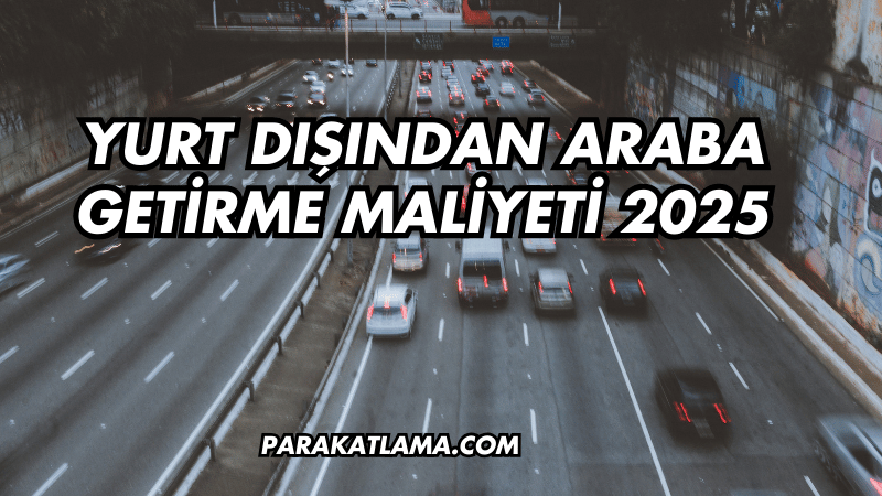 Yurt Dışından Araba Getirme Maliyeti 2025