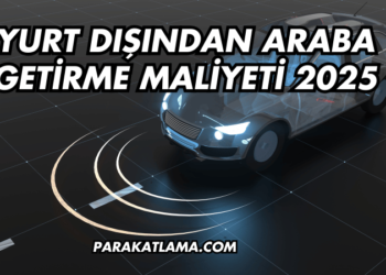 Yurt Dışından Araba Getirme Maliyeti 2025