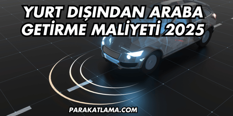 Yurt Dışından Araba Getirme Maliyeti 2025