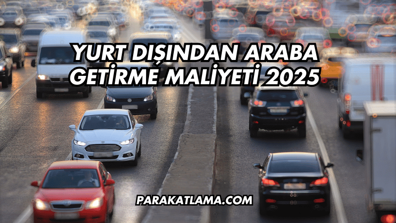 Yurt Dışından Araba Getirme Maliyeti 2025