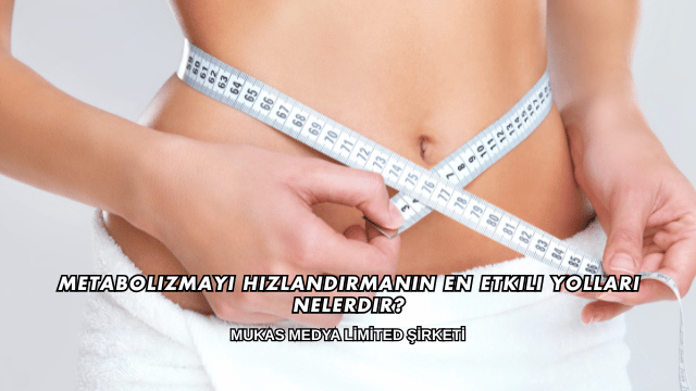 Metabolizmayı Hızlandırmanın En Etkili Yolları Nelerdir?